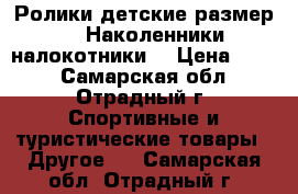 Ролики детские размер 29. Наколенники, налокотники. › Цена ­ 700 - Самарская обл., Отрадный г. Спортивные и туристические товары » Другое   . Самарская обл.,Отрадный г.